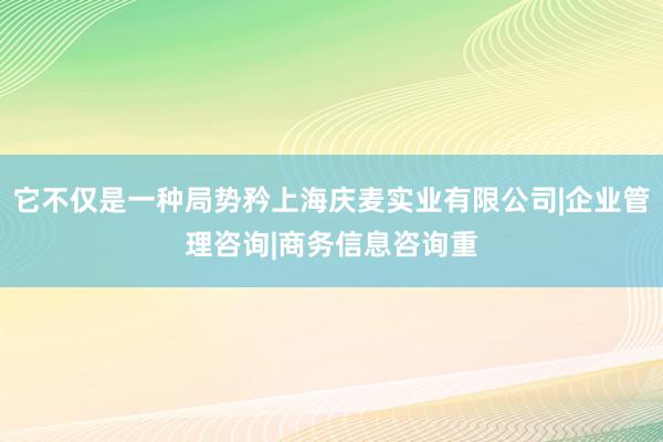它不仅是一种局势矜上海庆麦实业有限公司|企业管理咨询|商务信息咨询重