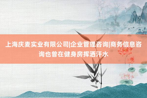 上海庆麦实业有限公司|企业管理咨询|商务信息咨询也曾在健身房挥洒汗水