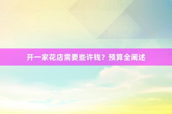 开一家花店需要些许钱？预算全阐述
