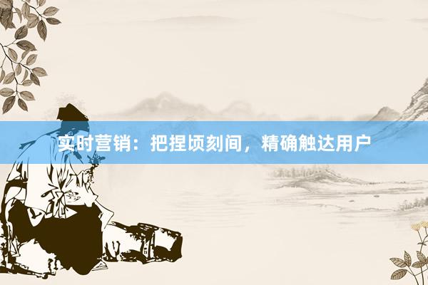 实时营销：把捏顷刻间，精确触达用户